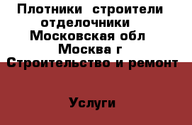 Плотники- строители- отделочники. - Московская обл., Москва г. Строительство и ремонт » Услуги   